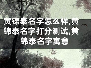 黄锦泰名字怎么样,黄锦泰名字打分测试,黄锦泰名字寓意