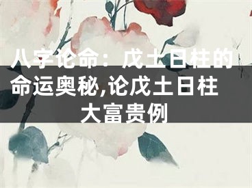 八字论命：戊土日柱的命运奥秘,论戊土日柱大富贵例