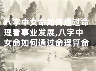 八字中女命如何通过命理看事业发展,八字中女命如何通过命理算命