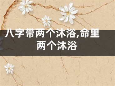 八字带两个沐浴,命里两个沐浴