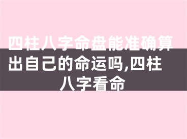 四柱八字命盘能准确算出自己的命运吗,四柱八字看命