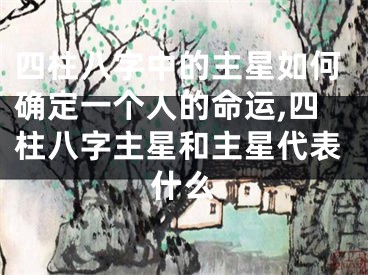 四柱八字中的主星如何确定一个人的命运,四柱八字主星和主星代表什么