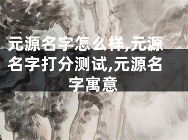 元源名字怎么样,元源名字打分测试,元源名字寓意