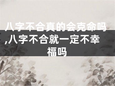 八字不合真的会克命吗,八字不合就一定不幸福吗
