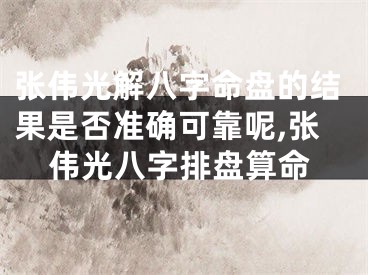 张伟光解八字命盘的结果是否准确可靠呢,张伟光八字排盘算命