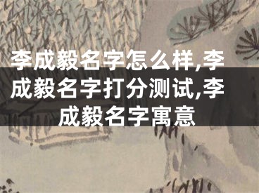 李成毅名字怎么样,李成毅名字打分测试,李成毅名字寓意