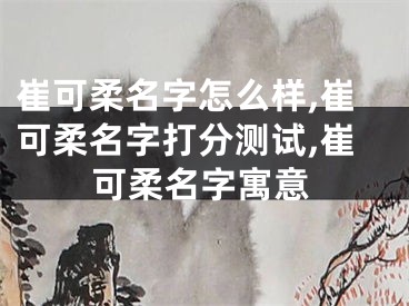 崔可柔名字怎么样,崔可柔名字打分测试,崔可柔名字寓意