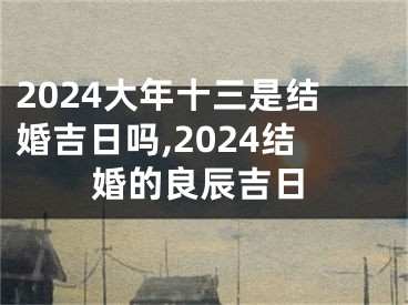 2024大年十三是结婚吉日吗,2024结婚的良辰吉日