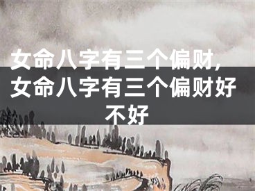 女命八字有三个偏财,女命八字有三个偏财好不好