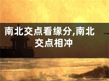 南北交点看缘分,南北交点相冲