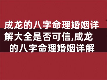 成龙的八字命理婚姻详解大全是否可信,成龙的八字命理婚姻详解