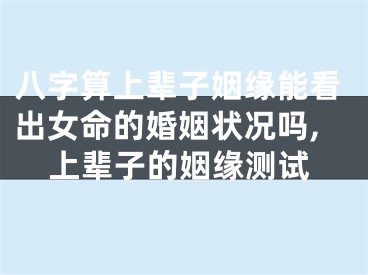 八字算上辈子姻缘能看出女命的婚姻状况吗,上辈子的姻缘测试