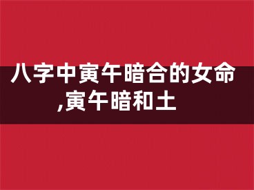 八字中寅午暗合的女命,寅午暗和土