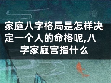 家庭八字格局是怎样决定一个人的命格呢,八字家庭宫指什么
