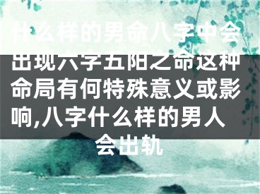 什么样的男命八字中会出现六字五阳之命这种命局有何特殊意义或影响,八字什么样的男人会出轨