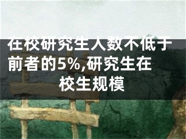 在校研究生人数不低于前者的5%,研究生在校生规模
