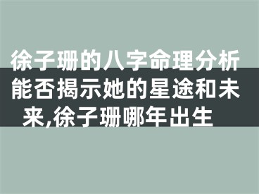 徐子珊的八字命理分析能否揭示她的星途和未来,徐子珊哪年出生