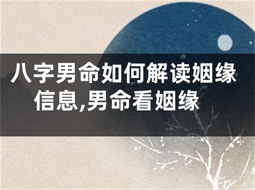 八字男命如何解读姻缘信息,男命看姻缘