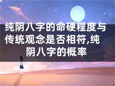 纯阴八字的命硬程度与传统观念是否相符,纯阴八字的概率