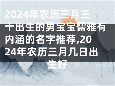 2024年农历三月三十出生的男宝宝儒雅有内涵的名字推荐,2024年农历三月几日出生好
