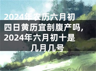 2024年农历六月初四日黄历宜剖腹产吗,2024年六月初十是几月几号