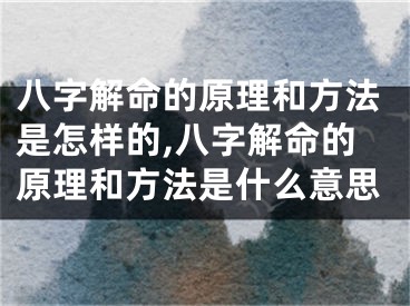 八字解命的原理和方法是怎样的,八字解命的原理和方法是什么意思