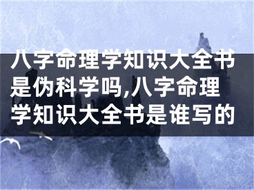 八字命理学知识大全书是伪科学吗,八字命理学知识大全书是谁写的