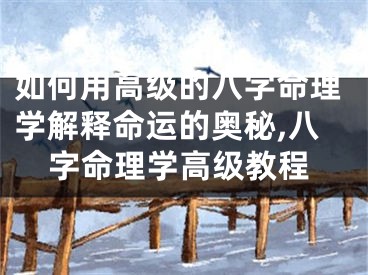 如何用高级的八字命理学解释命运的奥秘,八字命理学高级教程