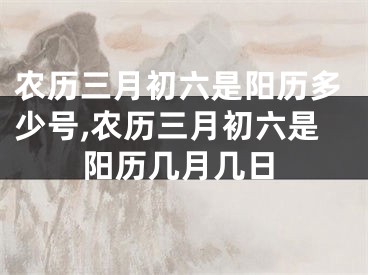 农历三月初六是阳历多少号,农历三月初六是阳历几月几日