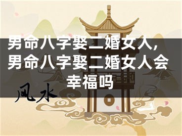 男命八字娶二婚女人,男命八字娶二婚女人会幸福吗