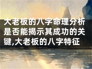 大老板的八字命理分析是否能揭示其成功的关键,大老板的八字特征
