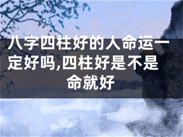 八字四柱好的人命运一定好吗,四柱好是不是命就好