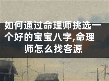 如何通过命理师挑选一个好的宝宝八字,命理师怎么找客源
