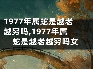 1977年属蛇是越老越穷吗,1977年属蛇是越老越穷吗女