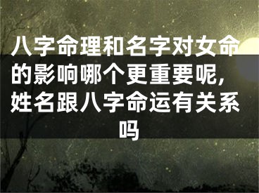 八字命理和名字对女命的影响哪个更重要呢,姓名跟八字命运有关系吗