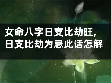 女命八字日支比劫旺,日支比劫为忌此话怎解