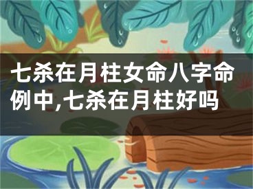 七杀在月柱女命八字命例中,七杀在月柱好吗