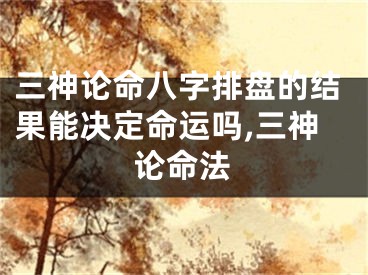 三神论命八字排盘的结果能决定命运吗,三神论命法
