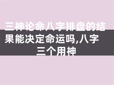 三神论命八字排盘的结果能决定命运吗,八字三个用神