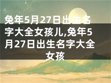 兔年5月27日出生名字大全女孩儿,兔年5月27日出生名字大全女孩