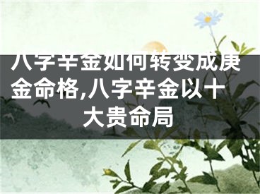 八字辛金如何转变成庚金命格,八字辛金以十大贵命局