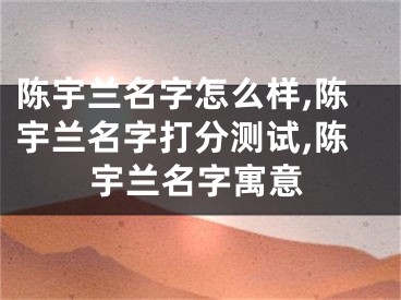 陈宇兰名字怎么样,陈宇兰名字打分测试,陈宇兰名字寓意