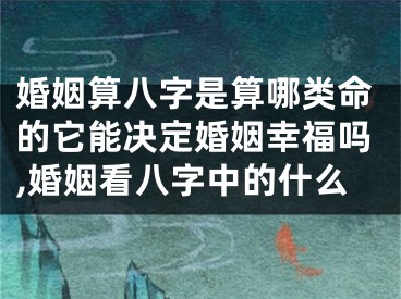 婚姻算八字是算哪类命的它能决定婚姻幸福吗,婚姻看八字中的什么