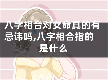 八字相合对女命真的有忌讳吗,八字相合指的是什么