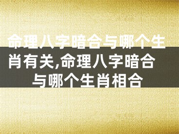 命理八字暗合与哪个生肖有关,命理八字暗合与哪个生肖相合