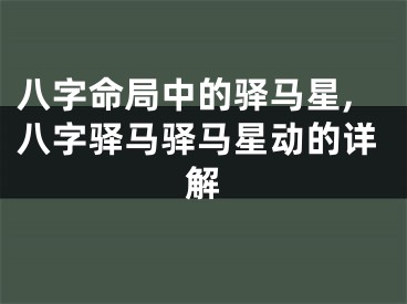 八字命局中的驿马星,八字驿马驿马星动的详解