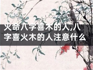 火命八字喜木的人,八字喜火木的人注意什么