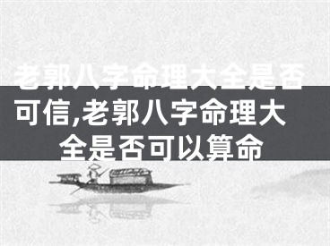 老郭八字命理大全是否可信,老郭八字命理大全是否可以算命