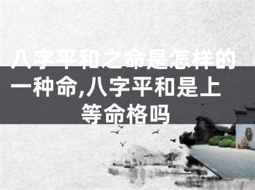 八字平和之命是怎样的一种命,八字平和是上等命格吗