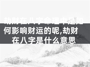 劫财在八字命理中是如何影响财运的呢,劫财在八字是什么意思
